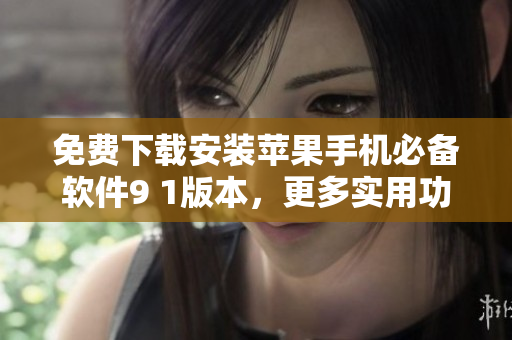 免费下载安装苹果手机必备软件9 1版本，更多实用功能等你体验！