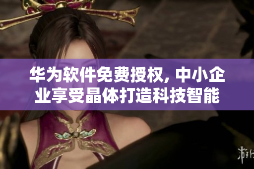 华为软件免费授权, 中小企业享受晶体打造科技智能