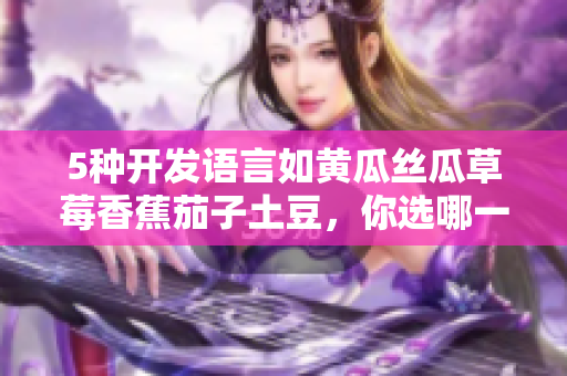 5种开发语言如黄瓜丝瓜草莓香蕉茄子土豆，你选哪一种