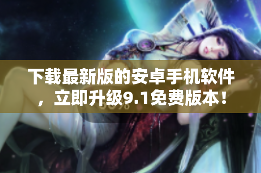 下载最新版的安卓手机软件，立即升级9.1免费版本！