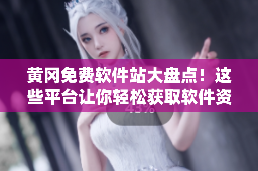 黄冈免费软件站大盘点！这些平台让你轻松获取软件资源