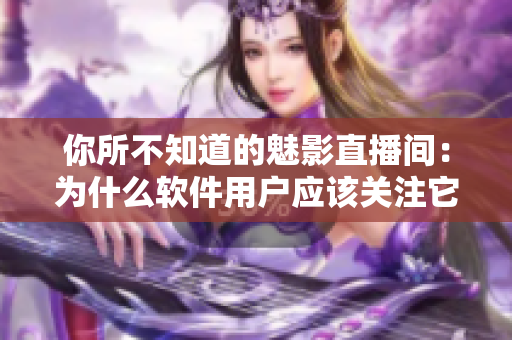 你所不知道的魅影直播间：为什么软件用户应该关注它？