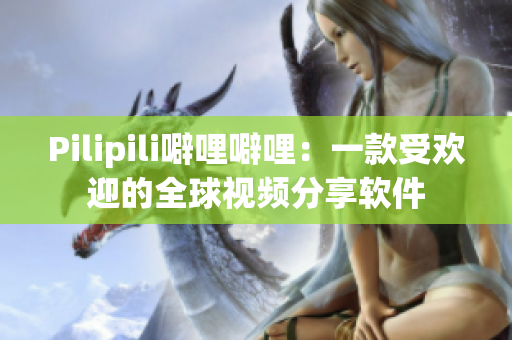 Pilipili噼哩噼哩：一款受欢迎的全球视频分享软件