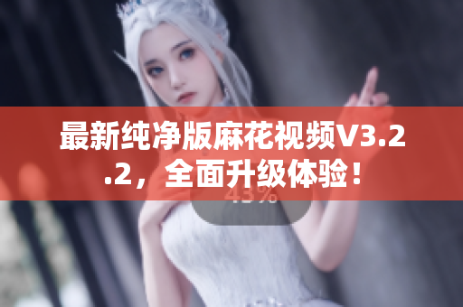 最新纯净版麻花视频V3.2.2，全面升级体验！