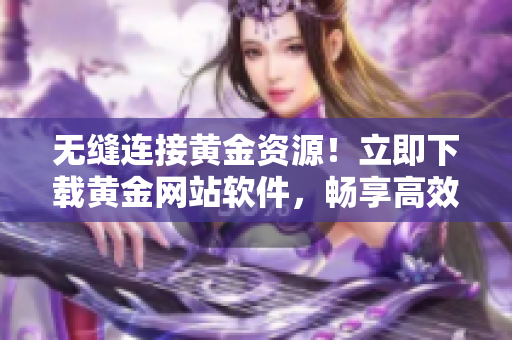 无缝连接黄金资源！立即下载黄金网站软件，畅享高效金融服务