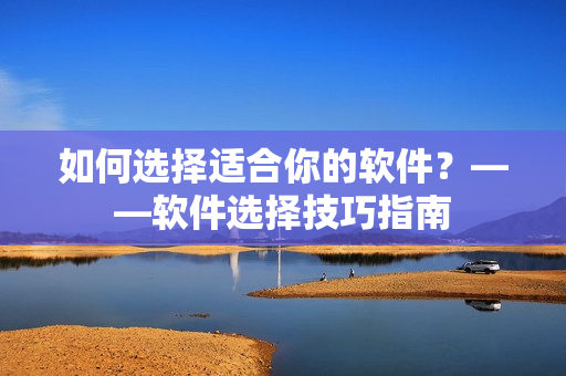 如何选择适合你的软件？——软件选择技巧指南