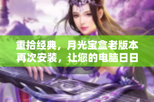 重拾经典，月光宝盒老版本再次安装，让您的电脑日日新如初！