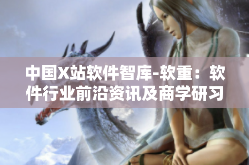 中国X站软件智库-软重：软件行业前沿资讯及商学研习