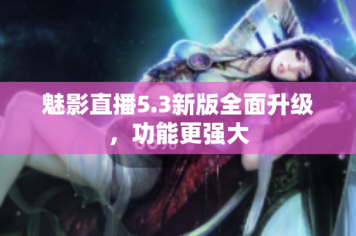 魅影直播5.3新版全面升级，功能更强大