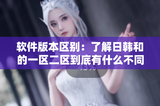 软件版本区别：了解日韩和的一区二区到底有什么不同