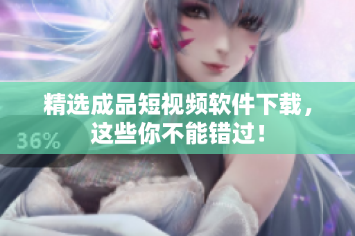 精选成品短视频软件下载，这些你不能错过！