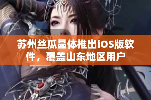 苏州丝瓜晶体推出iOS版软件，覆盖山东地区用户