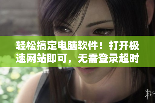 轻松搞定电脑软件！打开极速网站即可，无需登录超时限制