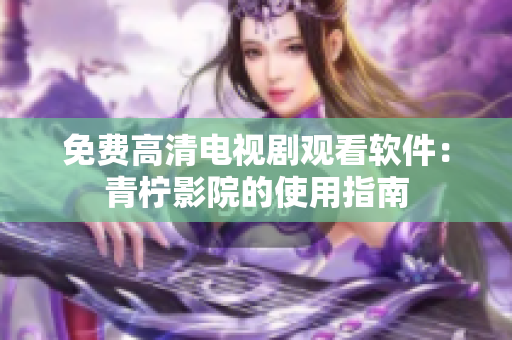 免费高清电视剧观看软件：青柠影院的使用指南