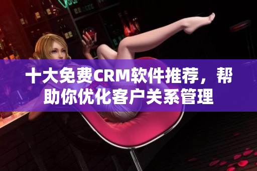 十大免费CRM软件推荐，帮助你优化客户关系管理