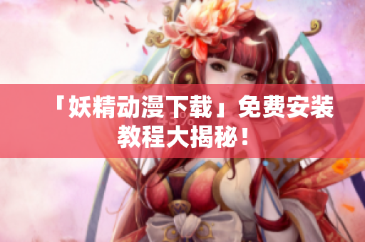 「妖精动漫下载」免费安装教程大揭秘！