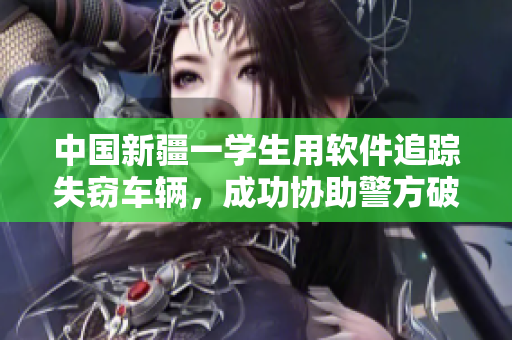 中国新疆一学生用软件追踪失窃车辆，成功协助警方破案