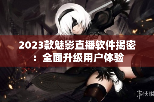 2023款魅影直播软件揭密：全面升级用户体验