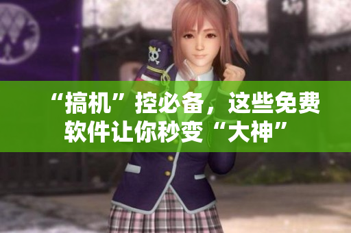 “搞机”控必备，这些免费软件让你秒变“大神”
