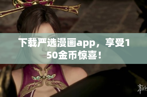 下载严选漫画app，享受150金币惊喜！