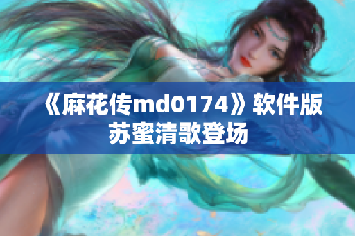 《麻花传md0174》软件版苏蜜清歌登场