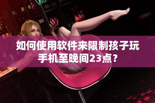 如何使用软件来限制孩子玩手机至晚间23点？