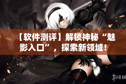 【软件测评】解锁神秘“魅影入口”，探索新领域！
