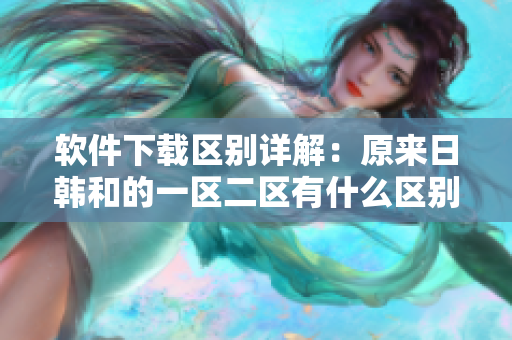 软件下载区别详解：原来日韩和的一区二区有什么区别？
