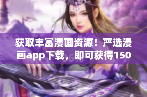 获取丰富漫画资源！严选漫画app下载，即可获得150金币！