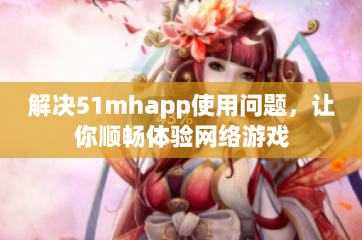 解决51mhapp使用问题，让你顺畅体验网络游戏