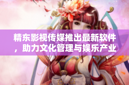 精东影视传媒推出最新软件，助力文化管理与娱乐产业发展