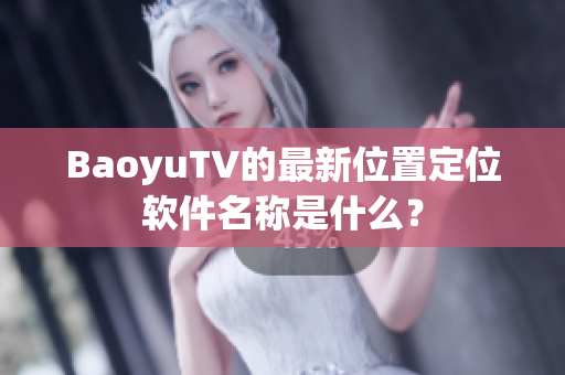 BaoyuTV的最新位置定位软件名称是什么？
