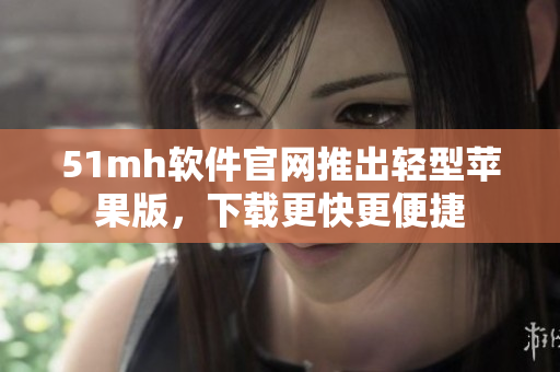 51mh软件官网推出轻型苹果版，下载更快更便捷