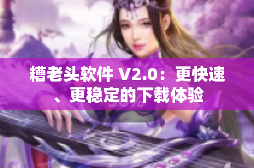糟老头软件 V2.0：更快速、更稳定的下载体验