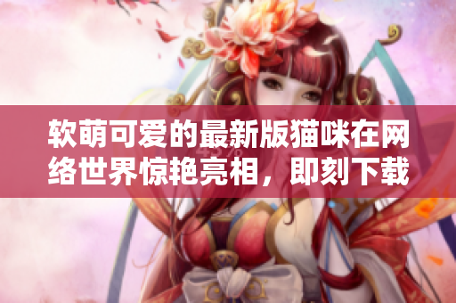 软萌可爱的最新版猫咪在网络世界惊艳亮相，即刻下载体验