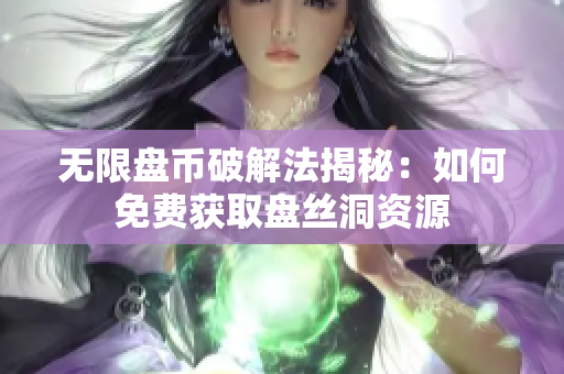无限盘币破解法揭秘：如何免费获取盘丝洞资源