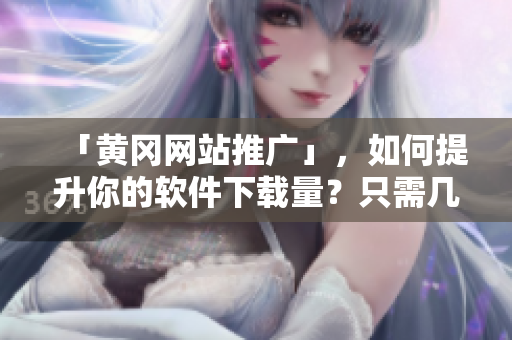 「黄冈网站推广」，如何提升你的软件下载量？只需几步就能完成！