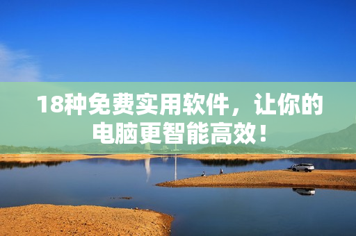 18种免费实用软件，让你的电脑更智能高效！