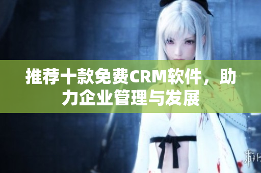 推荐十款免费CRM软件，助力企业管理与发展