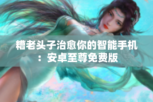 糟老头子治愈你的智能手机：安卓至尊免费版