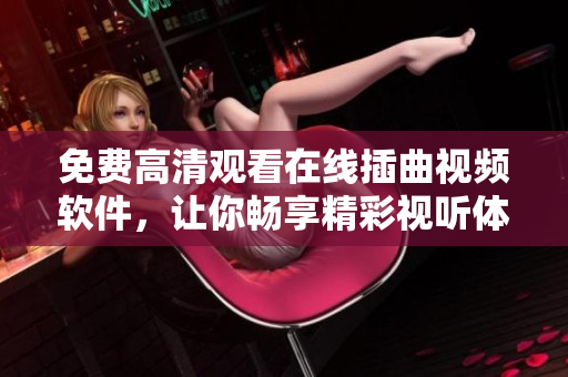 免费高清观看在线插曲视频软件，让你畅享精彩视听体验