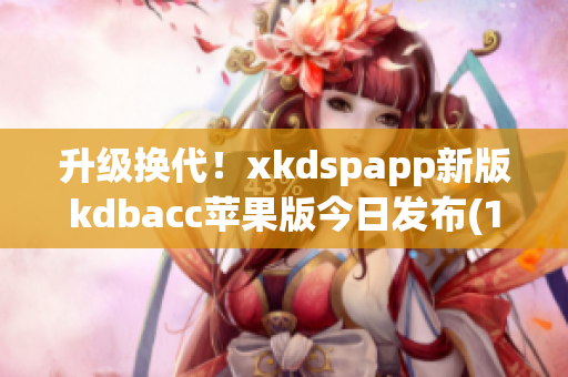 升级换代！xkdspapp新版kdbacc苹果版今日发布(1)
