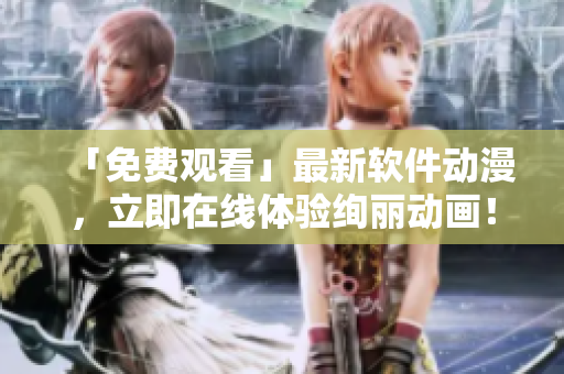 「免费观看」最新软件动漫，立即在线体验绚丽动画！