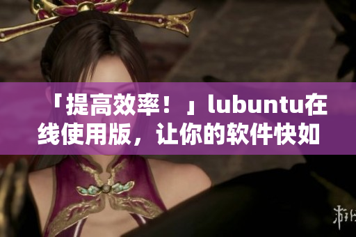 「提高效率！」lubuntu在线使用版，让你的软件快如闪电