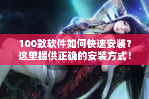 100款软件如何快速安装？这里提供正确的安装方式！