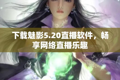 下载魅影5.20直播软件，畅享网络直播乐趣