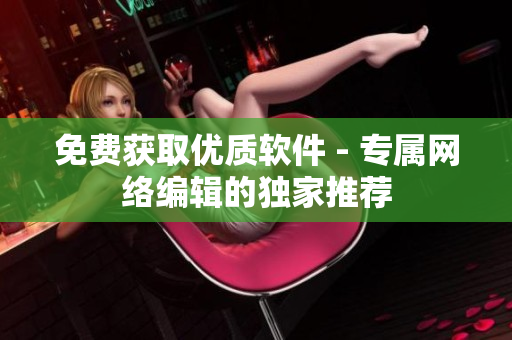 免费获取优质软件 - 专属网络编辑的独家推荐