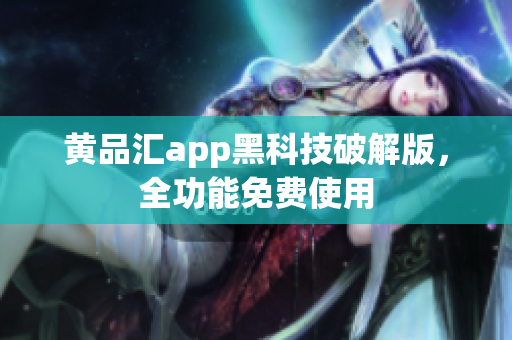 黄品汇app黑科技破解版，全功能免费使用
