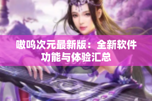 嗷呜次元最新版：全新软件功能与体验汇总