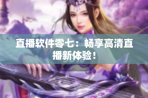 直播软件零七：畅享高清直播新体验！